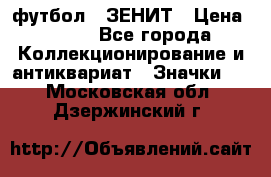 1.1) футбол : ЗЕНИТ › Цена ­ 499 - Все города Коллекционирование и антиквариат » Значки   . Московская обл.,Дзержинский г.